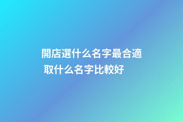 開店選什么名字最合適 取什么名字比較好-第1張-店鋪起名-玄機派